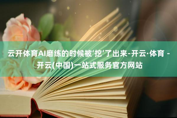 云开体育AI磨练的时候被‘挖’了出来-开云·体育 - 开云(中国)一站式服务官方网站