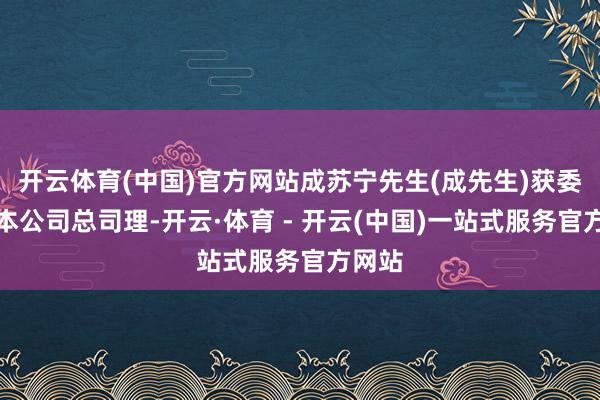 开云体育(中国)官方网站成苏宁先生(成先生)获委任为本公司总司理-开云·体育 - 开云(中国)一站式服务官方网站