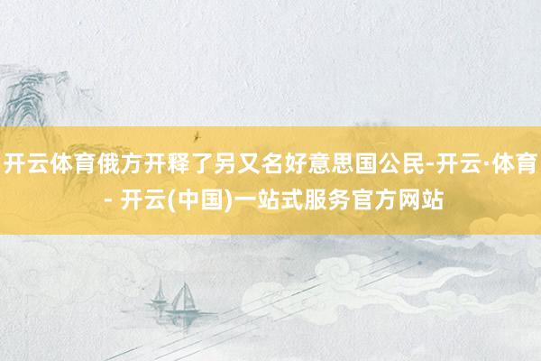 开云体育俄方开释了另又名好意思国公民-开云·体育 - 开云(中国)一站式服务官方网站