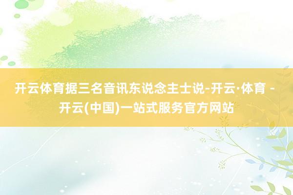 开云体育据三名音讯东说念主士说-开云·体育 - 开云(中国)一站式服务官方网站