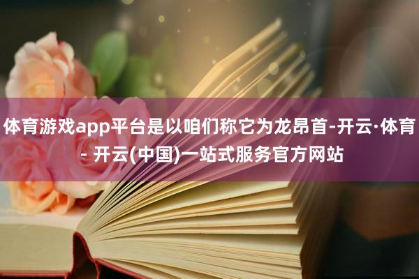 体育游戏app平台是以咱们称它为龙昂首-开云·体育 - 开云(中国)一站式服务官方网站