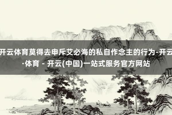 开云体育莫得去申斥艾必海的私自作念主的行为-开云·体育 - 开云(中国)一站式服务官方网站