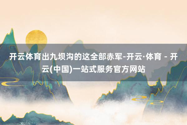 开云体育出九坝沟的这全部赤军-开云·体育 - 开云(中国)一站式服务官方网站
