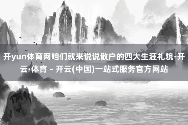 开yun体育网咱们就来说说散户的四大生涯礼貌-开云·体育 - 开云(中国)一站式服务官方网站
