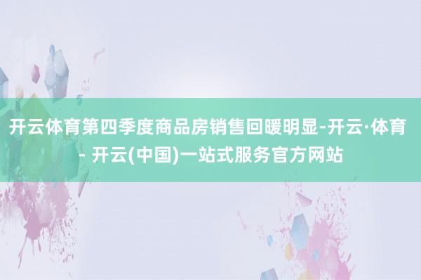开云体育第四季度商品房销售回暖明显-开云·体育 - 开云(中国)一站式服务官方网站