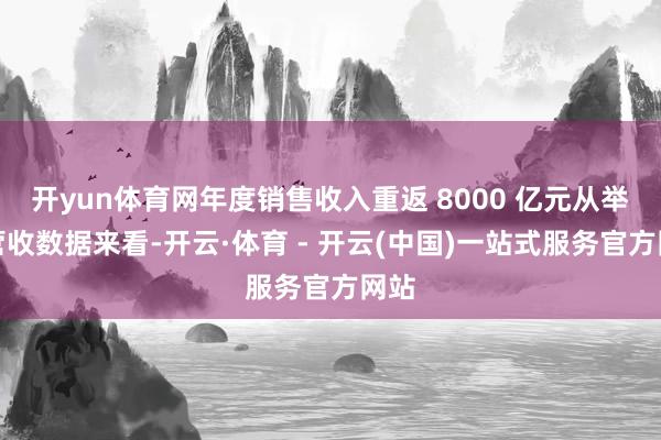 开yun体育网年度销售收入重返 8000 亿元从举座营收数据