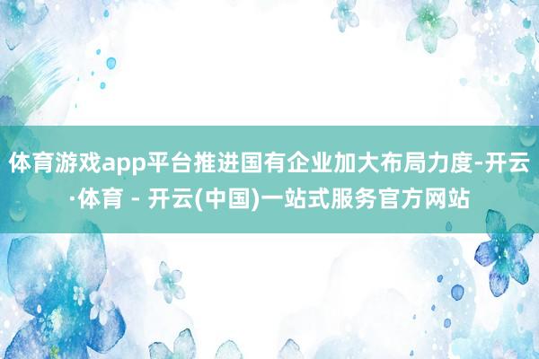 体育游戏app平台推进国有企业加大布局力度-开云·体育 - 