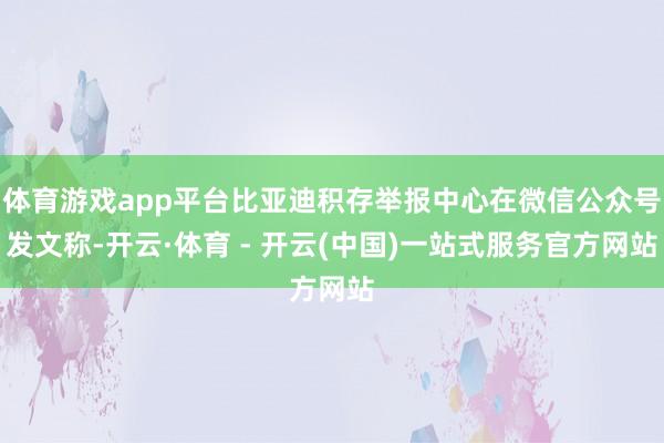 体育游戏app平台比亚迪积存举报中心在微信公众号发文称-开云