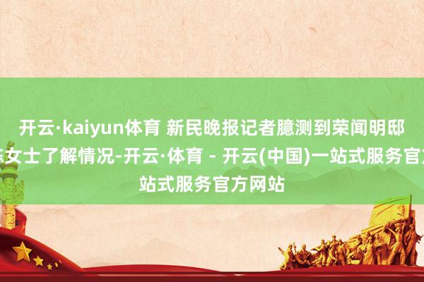 开云·kaiyun体育 新民晚报记者臆测到荣闻明邸业主陈女士了解情况-开云·体育 - 开云(中国)一站式服务官方网站