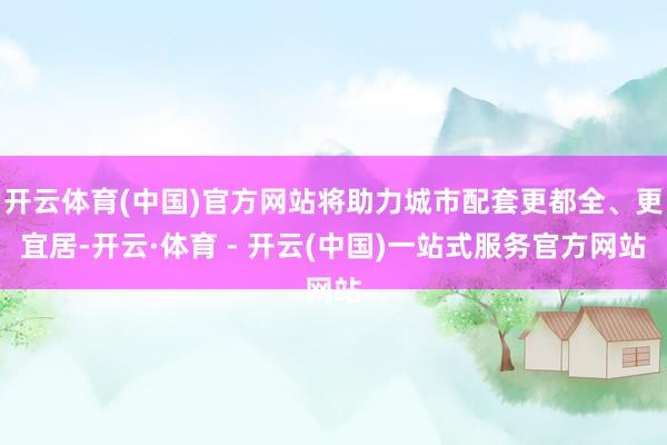 开云体育(中国)官方网站将助力城市配套更都全、更宜居-开云·体育 - 开云(中国)一站式服务官方网站