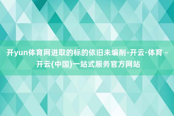 开yun体育网进取的标的依旧未编削-开云·体育 - 开云(中国)一站式服务官方网站
