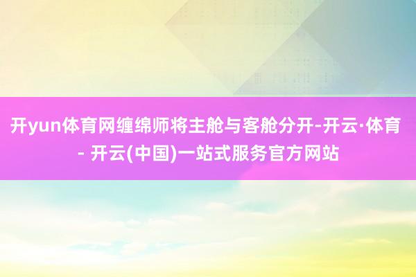 开yun体育网缠绵师将主舱与客舱分开-开云·体育 - 开云(