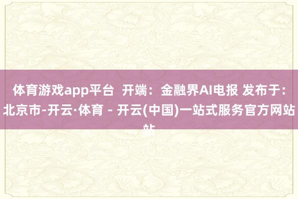 体育游戏app平台  开端：金融界AI电报 发布于：北京市-