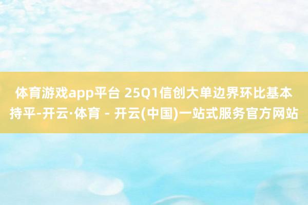 体育游戏app平台 　　25Q1信创大单边界环比基本持平-开