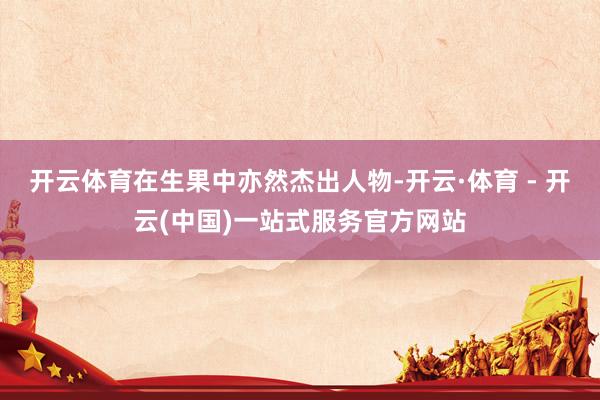 开云体育在生果中亦然杰出人物-开云·体育 - 开云(中国)一