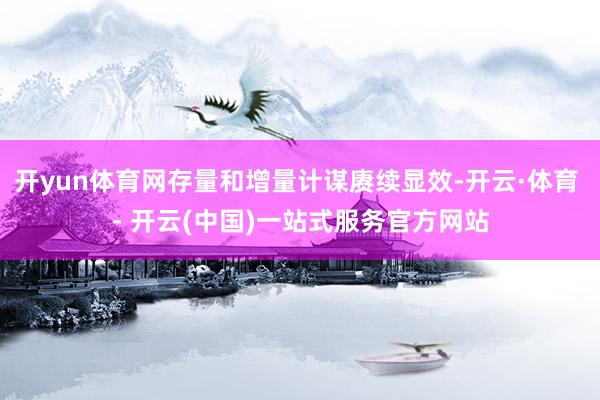 开yun体育网存量和增量计谋赓续显效-开云·体育 - 开云(中国)一站式服务官方网站
