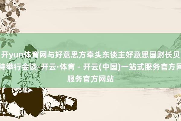 开yun体育网与好意思方牵头东谈主好意思国财长贝森特举行会谈-开云·体育 - 开云(中国)一站式服务官方网站