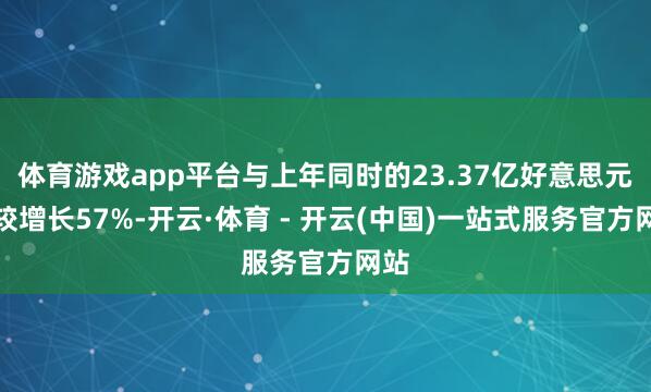体育游戏app平台与上年同时的23.37亿好意思元比较增长57%-开云·体育 - 开云(中国)一站式服务官方网站
