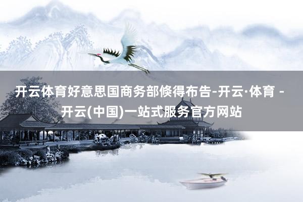 开云体育好意思国商务部倏得布告-开云·体育 - 开云(中国)一站式服务官方网站