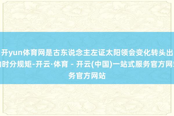 开yun体育网是古东说念主左证太阳领会变化转头出的时分规矩-开云·体育 - 开云(中国)一站式服务官方网站
