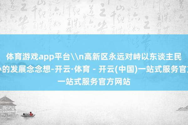 体育游戏app平台\n高新区永远对峙以东谈主民为中心的发展念念想-开云·体育 - 开云(中国)一站式服务官方网站