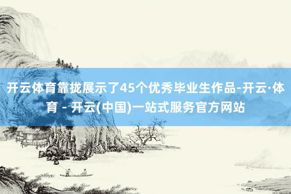 开云体育靠拢展示了45个优秀毕业生作品-开云·体育 - 开云(中国)一站式服务官方网站