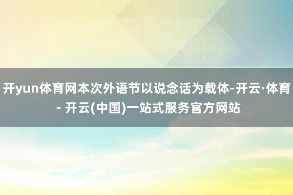开yun体育网本次外语节以说念话为载体-开云·体育 - 开云(中国)一站式服务官方网站
