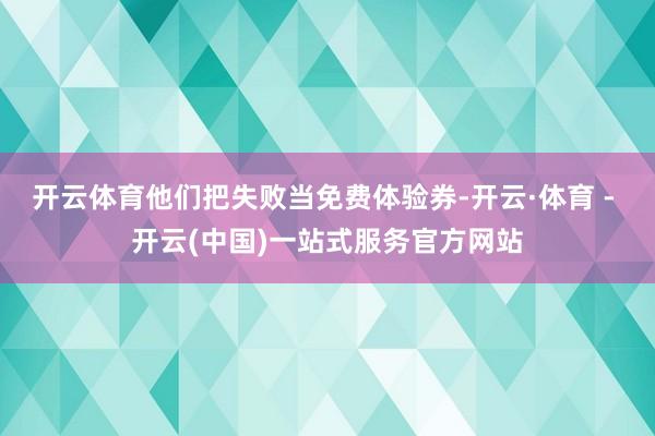 开云体育他们把失败当免费体验券-开云·体育 - 开云(中国)一站式服务官方网站