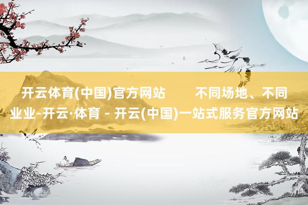 开云体育(中国)官方网站        不同场地、不同业业-开云·体育 - 开云(中国)一站式服务官方网站