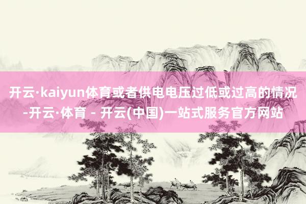 开云·kaiyun体育或者供电电压过低或过高的情况-开云·体育 - 开云(中国)一站式服务官方网站