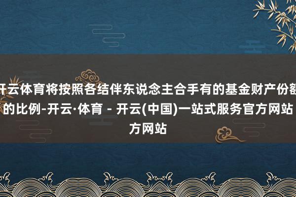 开云体育将按照各结伴东说念主合手有的基金财产份额的比例-开云