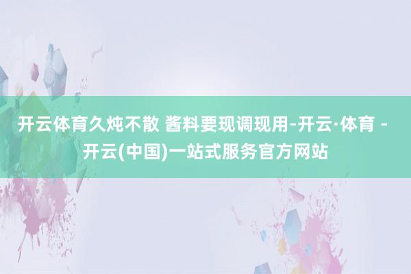 开云体育久炖不散 酱料要现调现用-开云·体育 - 开云(中国