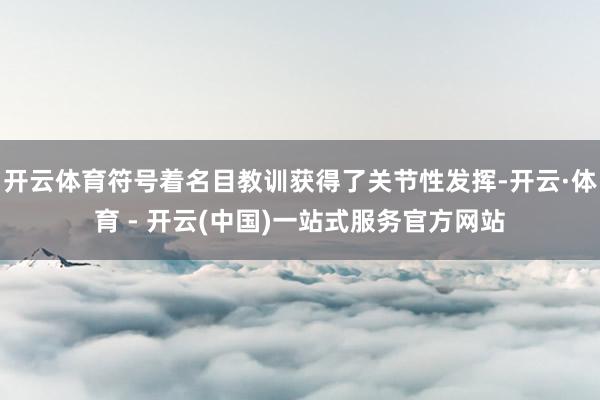 开云体育符号着名目教训获得了关节性发挥-开云·体育 - 开云