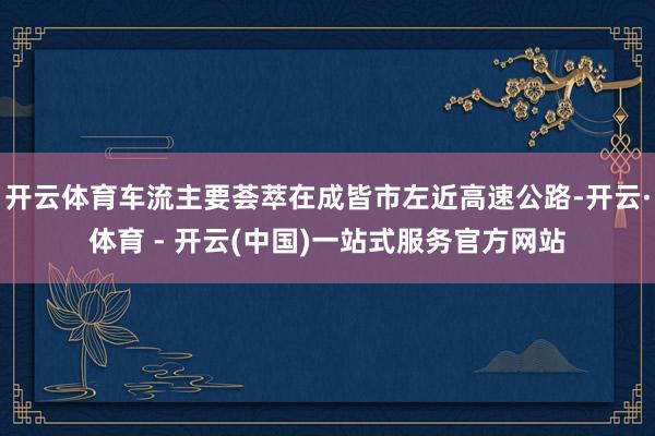 开云体育车流主要荟萃在成皆市左近高速公路-开云·体育 - 开