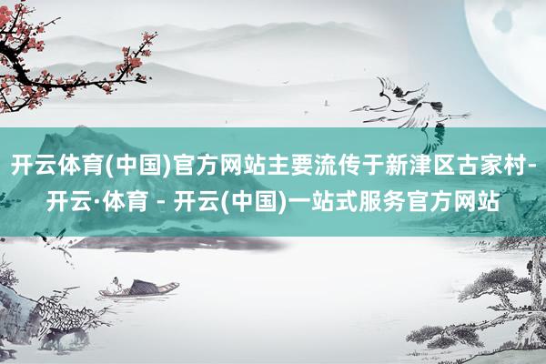 开云体育(中国)官方网站主要流传于新津区古家村-开云·体育 