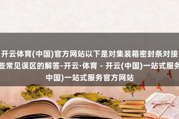 开云体育(中国)官方网站以下是对集装箱密封条对接莳植的一些常