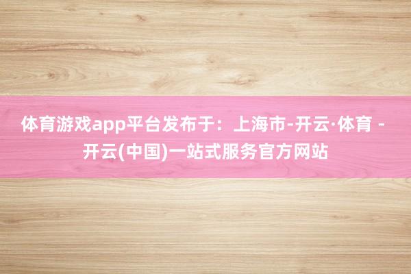 体育游戏app平台发布于：上海市-开云·体育 - 开云(中国