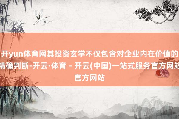 开yun体育网其投资玄学不仅包含对企业内在价值的精确判断-开