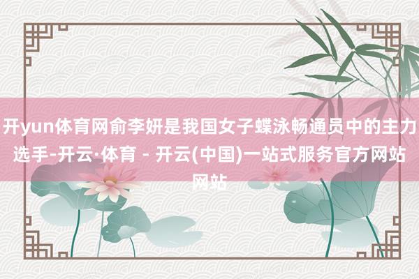 开yun体育网俞李妍是我国女子蝶泳畅通员中的主力选手-开云·