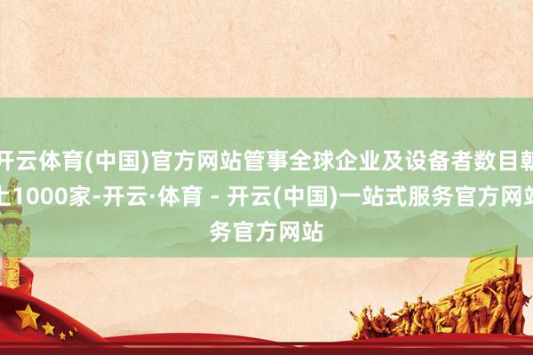 开云体育(中国)官方网站管事全球企业及设备者数目朝上1000
