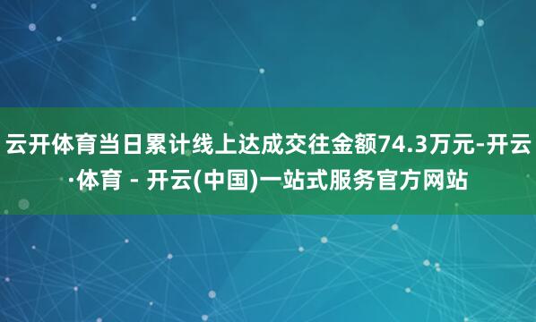 云开体育当日累计线上达成交往金额74.3万元-开云·体育 -