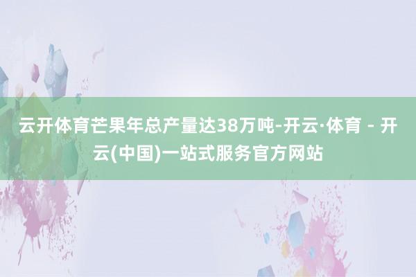 云开体育芒果年总产量达38万吨-开云·体育 - 开云(中国)