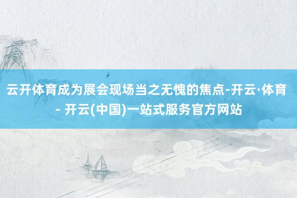 云开体育成为展会现场当之无愧的焦点-开云·体育 - 开云(中