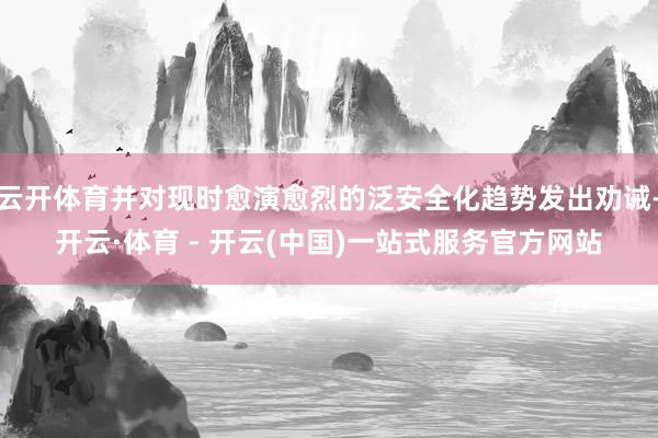 云开体育并对现时愈演愈烈的泛安全化趋势发出劝诫-开云·体育 