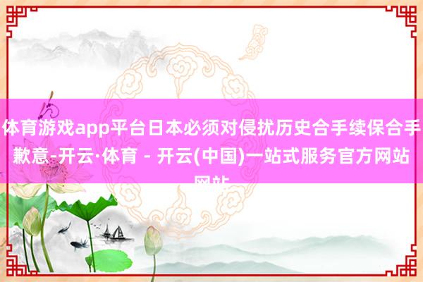 体育游戏app平台日本必须对侵扰历史合手续保合手歉意-开云·