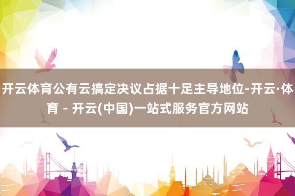 开云体育公有云搞定决议占据十足主导地位-开云·体育 - 开云