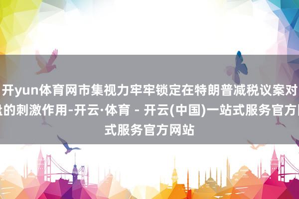 开yun体育网市集视力牢牢锁定在特朗普减税议案对买盘的刺激作