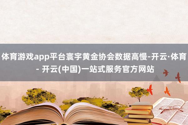 体育游戏app平台寰宇黄金协会数据高慢-开云·体育 - 开云