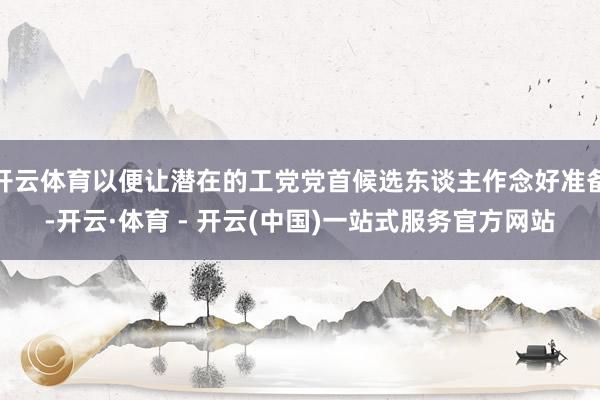 开云体育以便让潜在的工党党首候选东谈主作念好准备-开云·体育