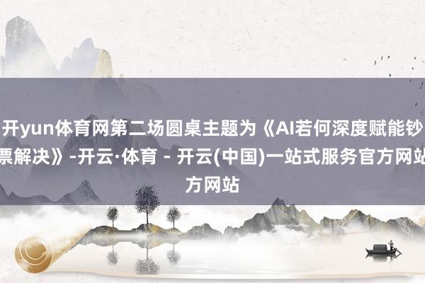 开yun体育网第二场圆桌主题为《AI若何深度赋能钞票解决》-
